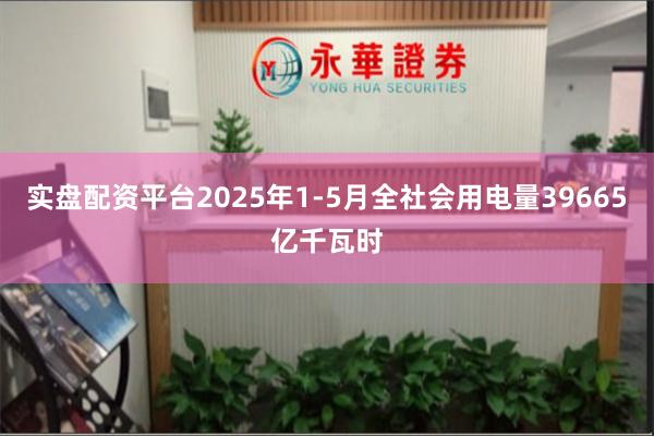 实盘配资平台2025年1-5月全社会用电量39665亿千瓦时