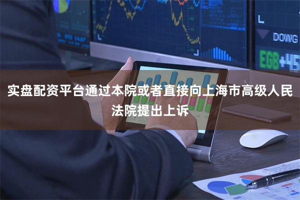 实盘配资平台通过本院或者直接向上海市高级人民法院提出上诉