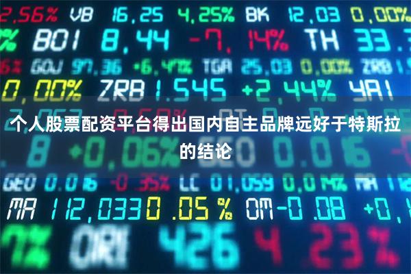 个人股票配资平台得出国内自主品牌远好于特斯拉的结论
