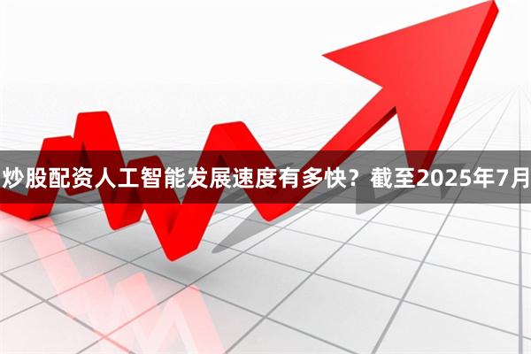 炒股配资人工智能发展速度有多快？截至2025年7月