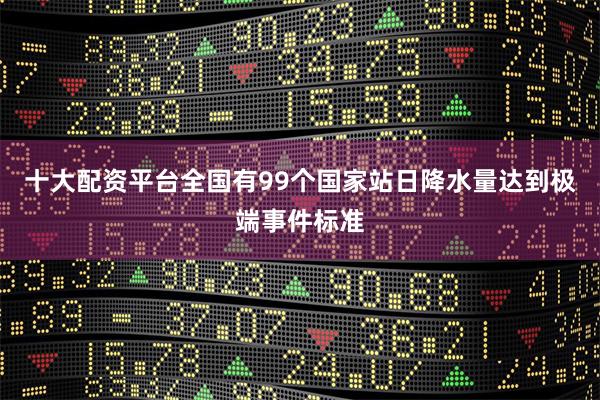 十大配资平台全国有99个国家站日降水量达到极端事件标准