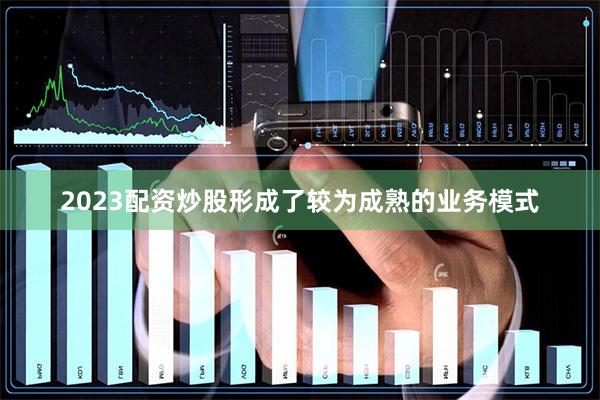 2023配资炒股形成了较为成熟的业务模式