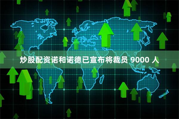 炒股配资诺和诺德已宣布将裁员 9000 人