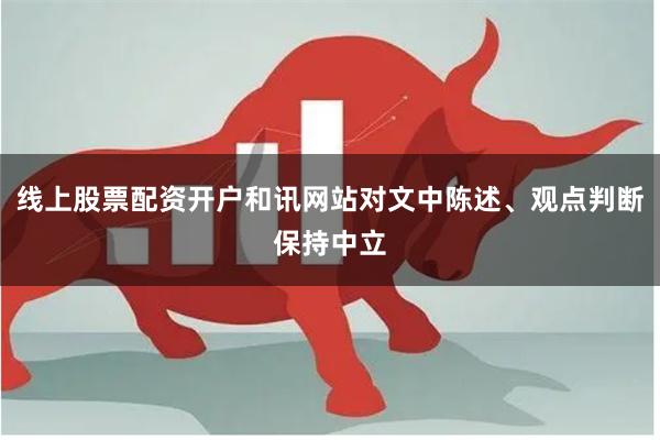 线上股票配资开户和讯网站对文中陈述、观点判断保持中立