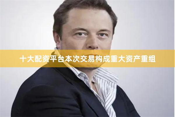 十大配资平台本次交易构成重大资产重组