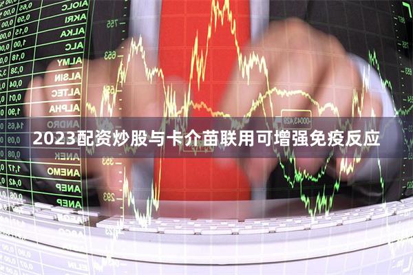 2023配资炒股与卡介苗联用可增强免疫反应