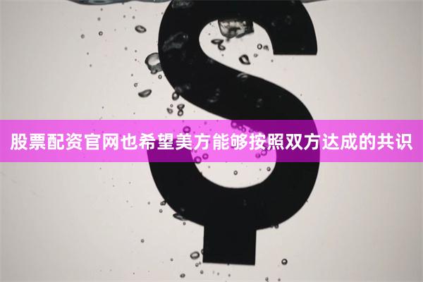 股票配资官网也希望美方能够按照双方达成的共识