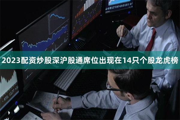 2023配资炒股深沪股通席位出现在14只个股龙虎榜