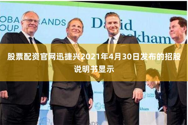 股票配资官网迅捷兴2021年4月30日发布的招股说明书显示