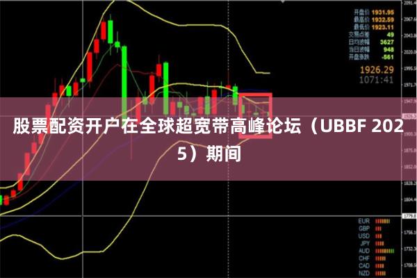 股票配资开户在全球超宽带高峰论坛（UBBF 2025）期间