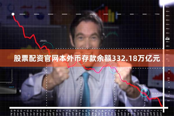 股票配资官网本外币存款余额332.18万亿元