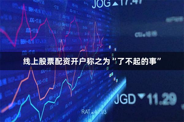 线上股票配资开户称之为“了不起的事”