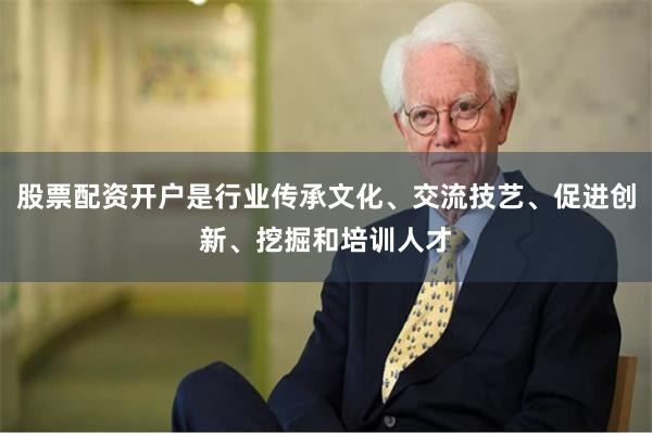 股票配资开户是行业传承文化、交流技艺、促进创新、挖掘和培训人才