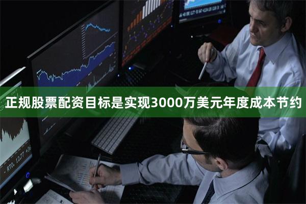 正规股票配资目标是实现3000万美元年度成本节约