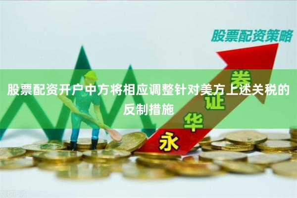 股票配资开户中方将相应调整针对美方上述关税的反制措施