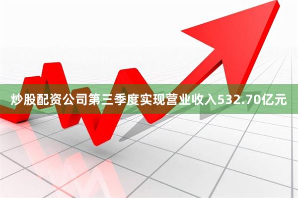 炒股配资公司第三季度实现营业收入532.70亿元