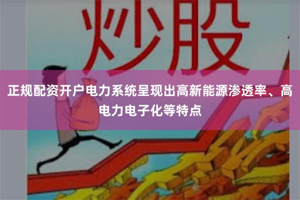 正规配资开户电力系统呈现出高新能源渗透率、高电力电子化等特点