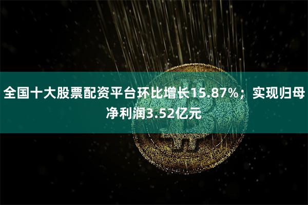 全国十大股票配资平台环比增长15.87%；实现归母净利润3.52亿元