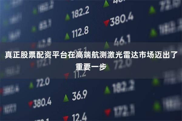 真正股票配资平台在高端航测激光雷达市场迈出了重要一步