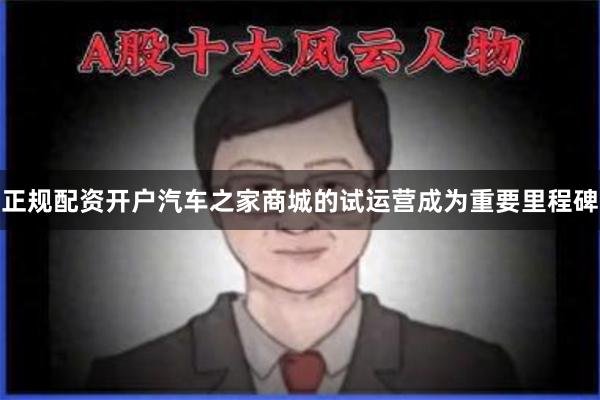 正规配资开户汽车之家商城的试运营成为重要里程碑