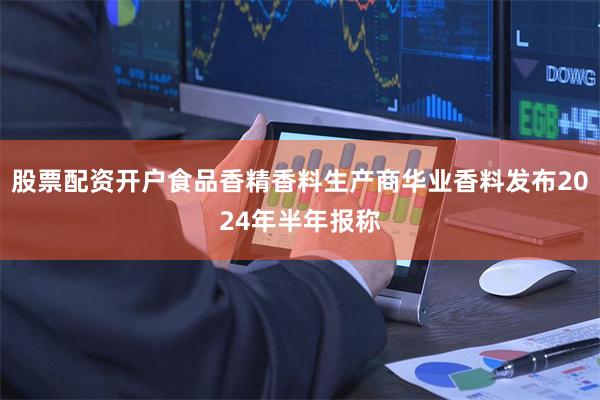 股票配资开户食品香精香料生产商华业香料发布2024年半年报称