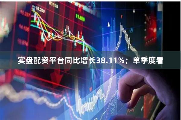 实盘配资平台同比增长38.11%；单季度看