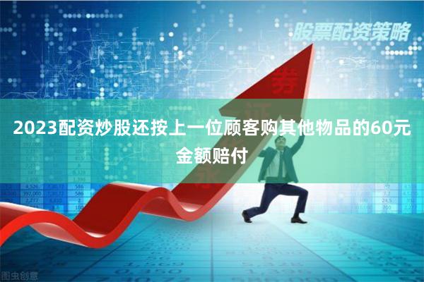 2023配资炒股还按上一位顾客购其他物品的60元金额赔付