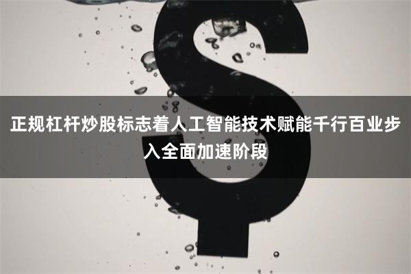 正规杠杆炒股标志着人工智能技术赋能千行百业步入全面加速阶段