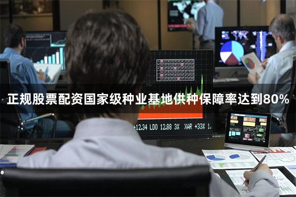 正规股票配资国家级种业基地供种保障率达到80%